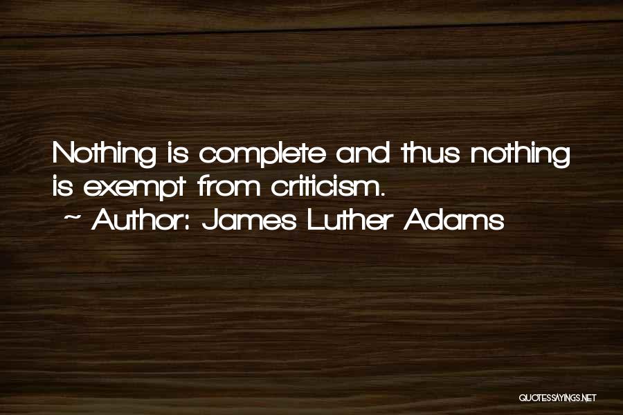 James Luther Adams Quotes: Nothing Is Complete And Thus Nothing Is Exempt From Criticism.