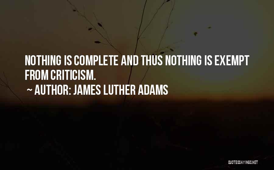 James Luther Adams Quotes: Nothing Is Complete And Thus Nothing Is Exempt From Criticism.