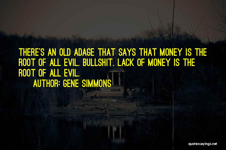 Gene Simmons Quotes: There's An Old Adage That Says That Money Is The Root Of All Evil. Bullshit. Lack Of Money Is The