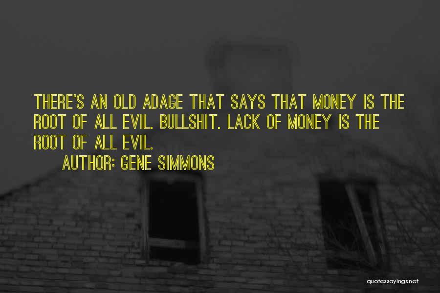 Gene Simmons Quotes: There's An Old Adage That Says That Money Is The Root Of All Evil. Bullshit. Lack Of Money Is The