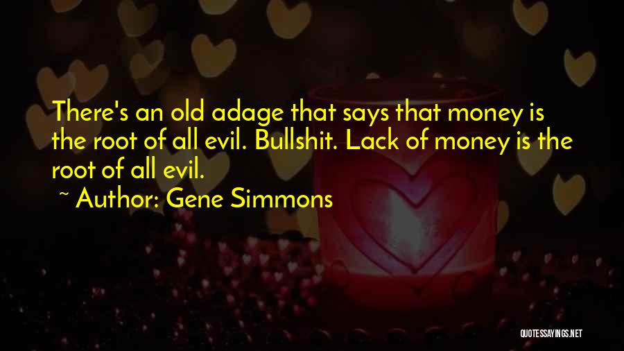 Gene Simmons Quotes: There's An Old Adage That Says That Money Is The Root Of All Evil. Bullshit. Lack Of Money Is The