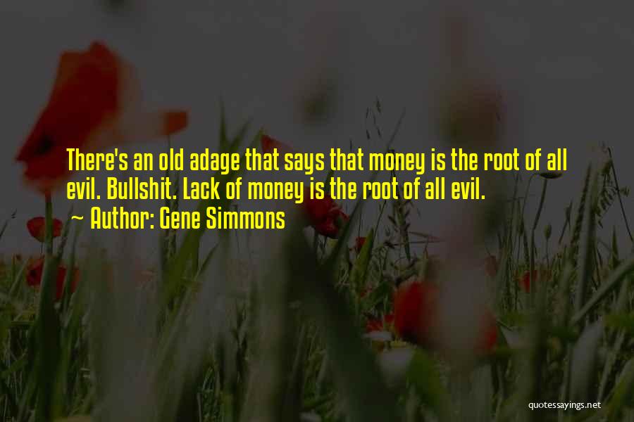 Gene Simmons Quotes: There's An Old Adage That Says That Money Is The Root Of All Evil. Bullshit. Lack Of Money Is The