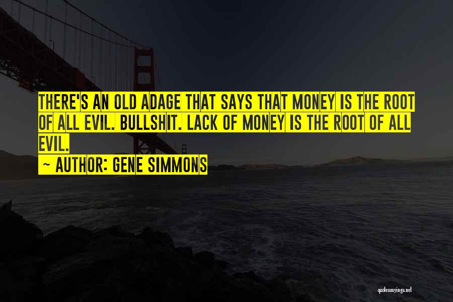 Gene Simmons Quotes: There's An Old Adage That Says That Money Is The Root Of All Evil. Bullshit. Lack Of Money Is The