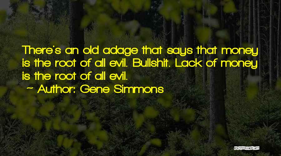 Gene Simmons Quotes: There's An Old Adage That Says That Money Is The Root Of All Evil. Bullshit. Lack Of Money Is The