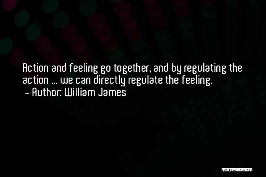 William James Quotes: Action And Feeling Go Together, And By Regulating The Action ... We Can Directly Regulate The Feeling.