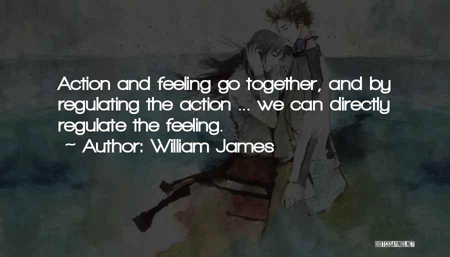 William James Quotes: Action And Feeling Go Together, And By Regulating The Action ... We Can Directly Regulate The Feeling.