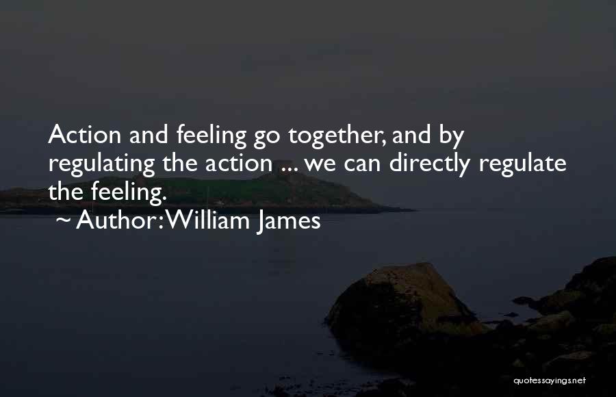 William James Quotes: Action And Feeling Go Together, And By Regulating The Action ... We Can Directly Regulate The Feeling.