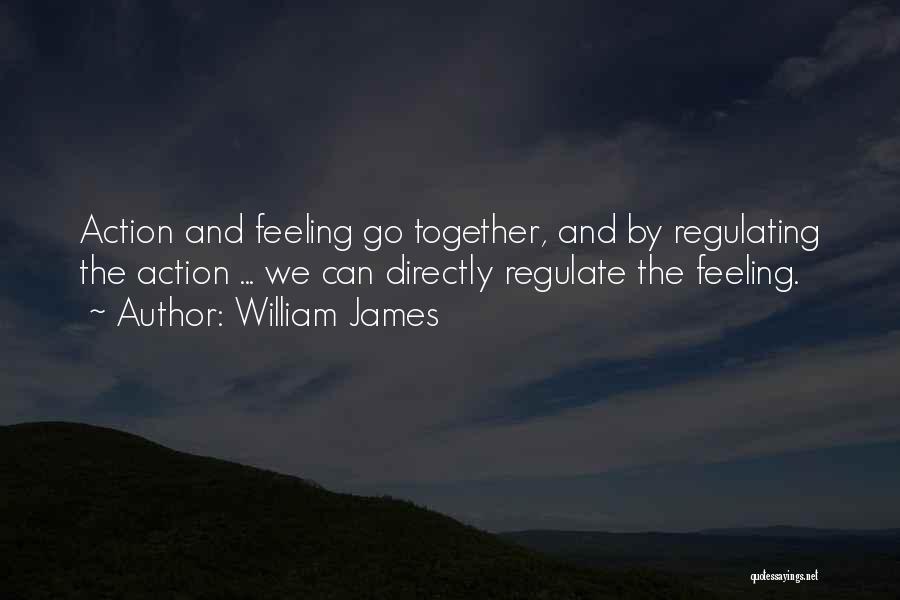 William James Quotes: Action And Feeling Go Together, And By Regulating The Action ... We Can Directly Regulate The Feeling.