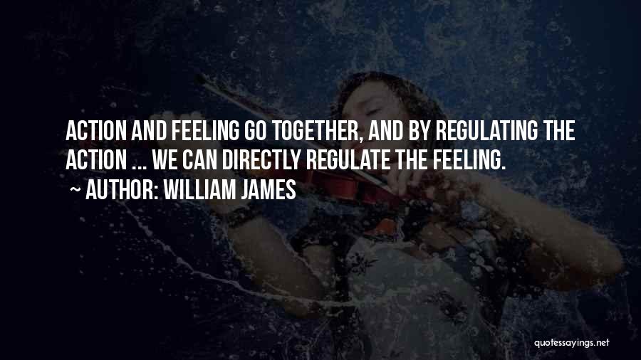 William James Quotes: Action And Feeling Go Together, And By Regulating The Action ... We Can Directly Regulate The Feeling.