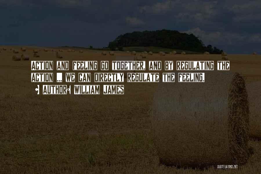 William James Quotes: Action And Feeling Go Together, And By Regulating The Action ... We Can Directly Regulate The Feeling.