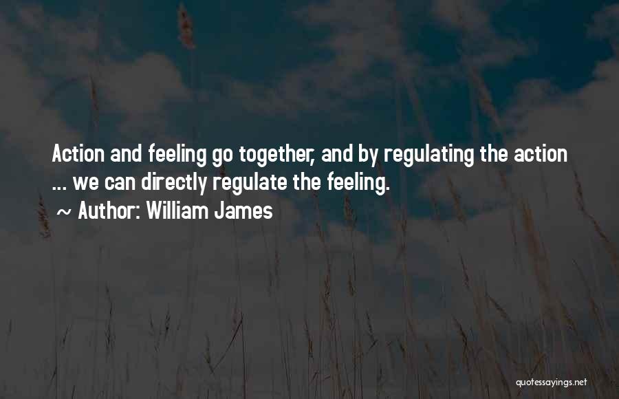 William James Quotes: Action And Feeling Go Together, And By Regulating The Action ... We Can Directly Regulate The Feeling.