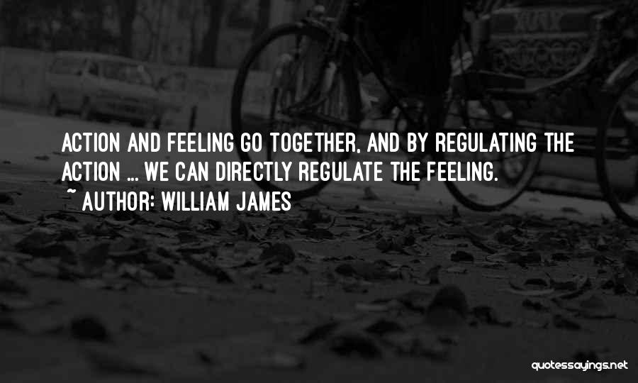 William James Quotes: Action And Feeling Go Together, And By Regulating The Action ... We Can Directly Regulate The Feeling.