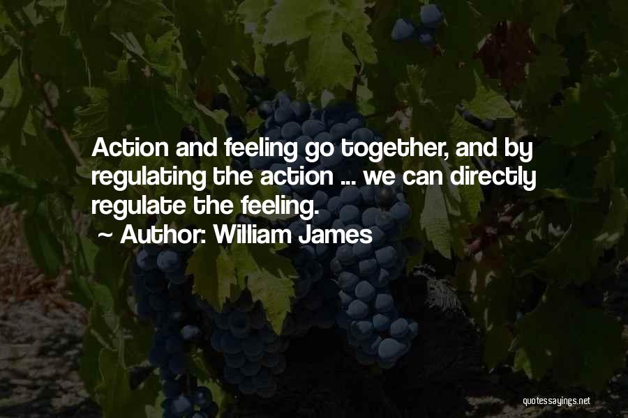 William James Quotes: Action And Feeling Go Together, And By Regulating The Action ... We Can Directly Regulate The Feeling.