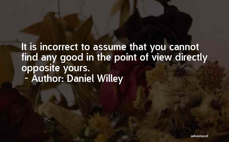 Daniel Willey Quotes: It Is Incorrect To Assume That You Cannot Find Any Good In The Point Of View Directly Opposite Yours.