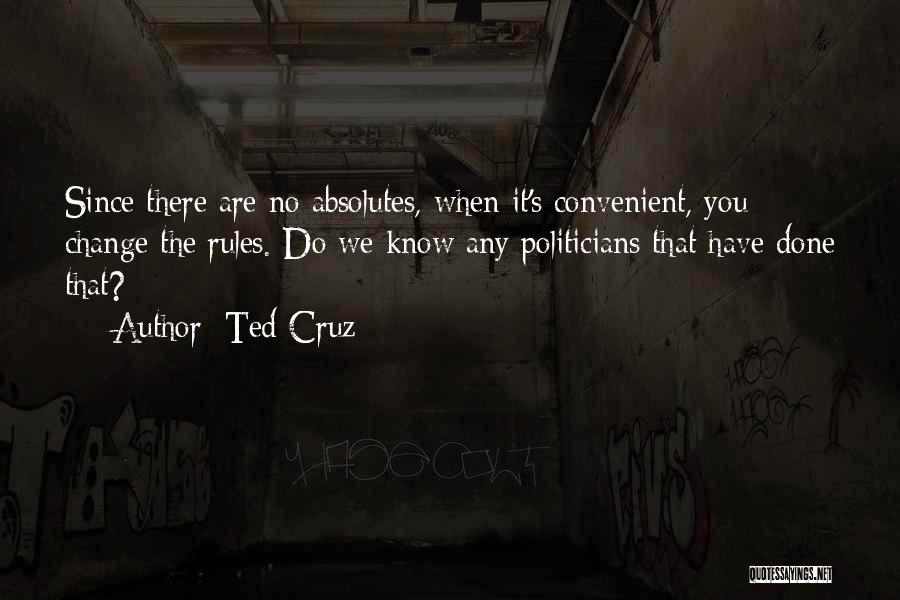 Ted Cruz Quotes: Since There Are No Absolutes, When It's Convenient, You Change The Rules. Do We Know Any Politicians That Have Done