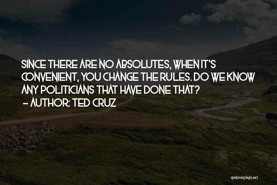 Ted Cruz Quotes: Since There Are No Absolutes, When It's Convenient, You Change The Rules. Do We Know Any Politicians That Have Done