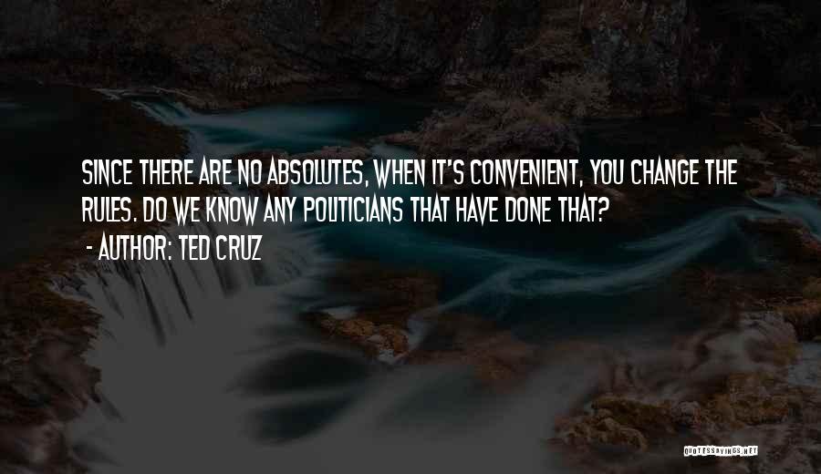 Ted Cruz Quotes: Since There Are No Absolutes, When It's Convenient, You Change The Rules. Do We Know Any Politicians That Have Done