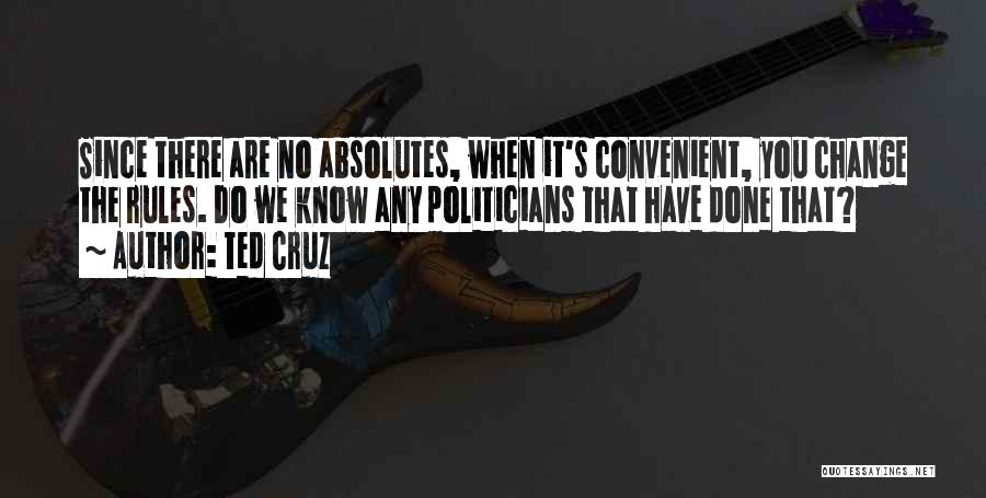 Ted Cruz Quotes: Since There Are No Absolutes, When It's Convenient, You Change The Rules. Do We Know Any Politicians That Have Done