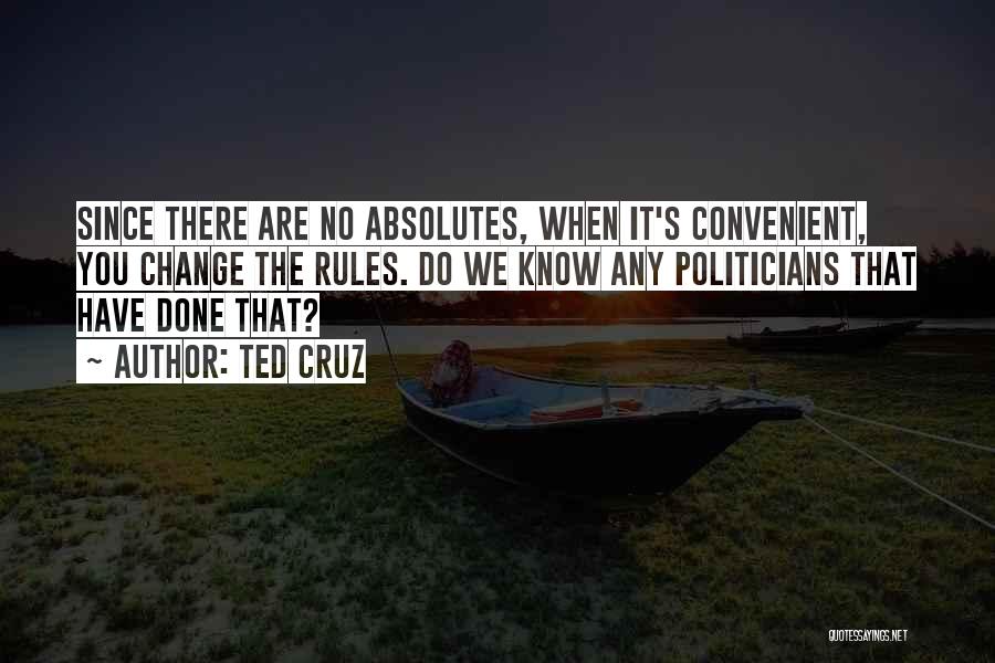 Ted Cruz Quotes: Since There Are No Absolutes, When It's Convenient, You Change The Rules. Do We Know Any Politicians That Have Done