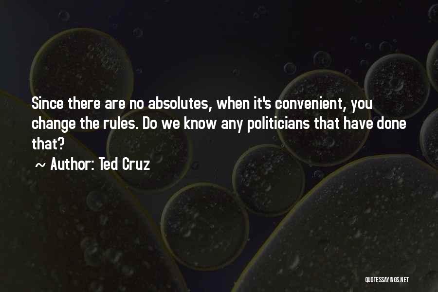 Ted Cruz Quotes: Since There Are No Absolutes, When It's Convenient, You Change The Rules. Do We Know Any Politicians That Have Done