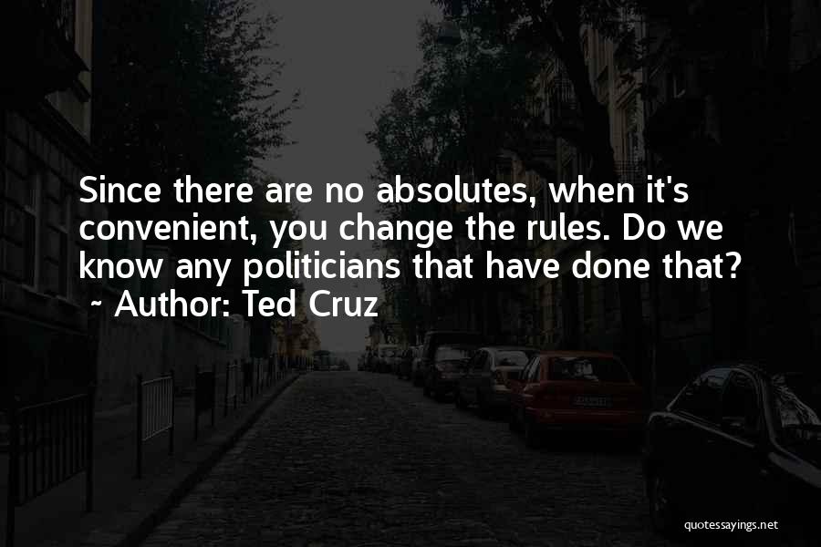 Ted Cruz Quotes: Since There Are No Absolutes, When It's Convenient, You Change The Rules. Do We Know Any Politicians That Have Done