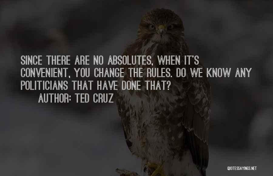 Ted Cruz Quotes: Since There Are No Absolutes, When It's Convenient, You Change The Rules. Do We Know Any Politicians That Have Done