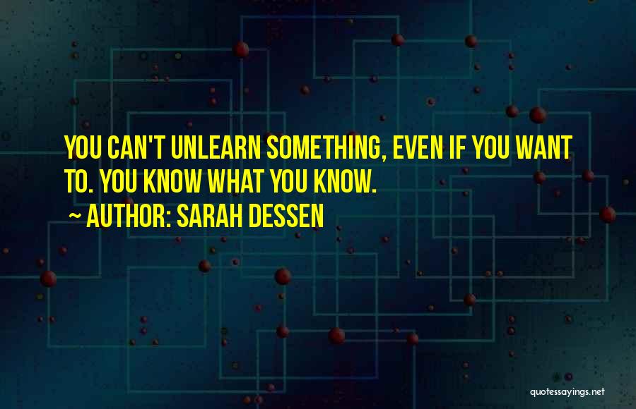 Sarah Dessen Quotes: You Can't Unlearn Something, Even If You Want To. You Know What You Know.