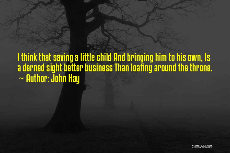 John Hay Quotes: I Think That Saving A Little Child And Bringing Him To His Own, Is A Derned Sight Better Business Than