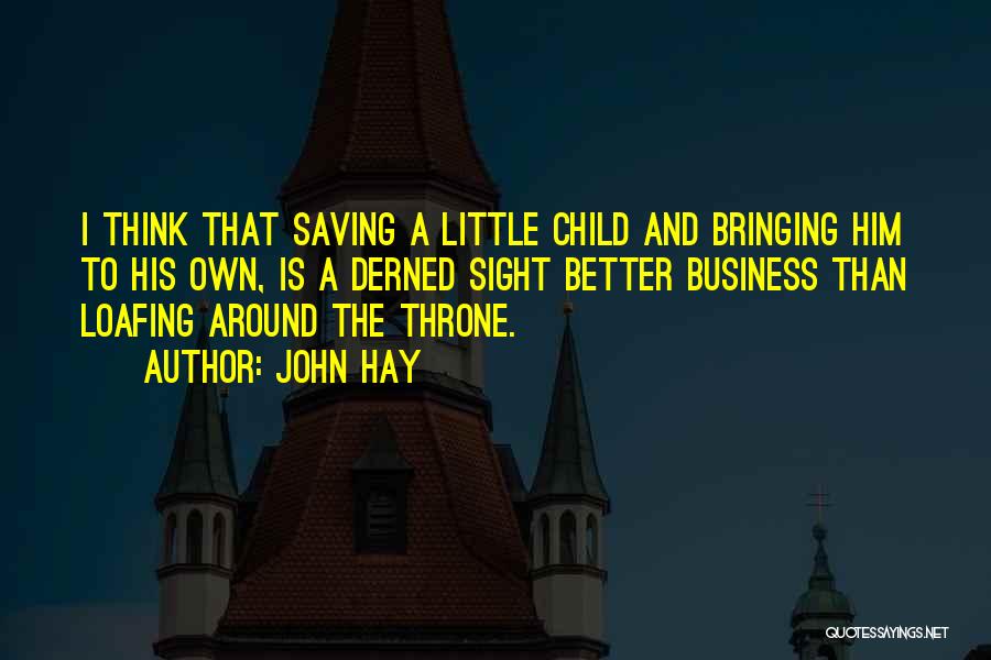 John Hay Quotes: I Think That Saving A Little Child And Bringing Him To His Own, Is A Derned Sight Better Business Than