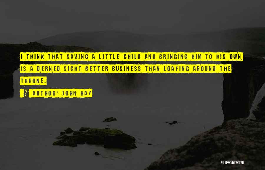 John Hay Quotes: I Think That Saving A Little Child And Bringing Him To His Own, Is A Derned Sight Better Business Than