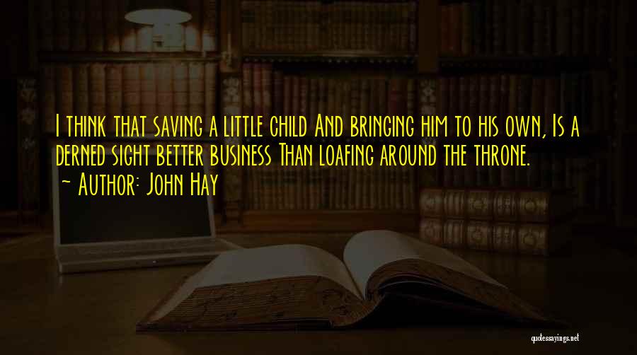 John Hay Quotes: I Think That Saving A Little Child And Bringing Him To His Own, Is A Derned Sight Better Business Than