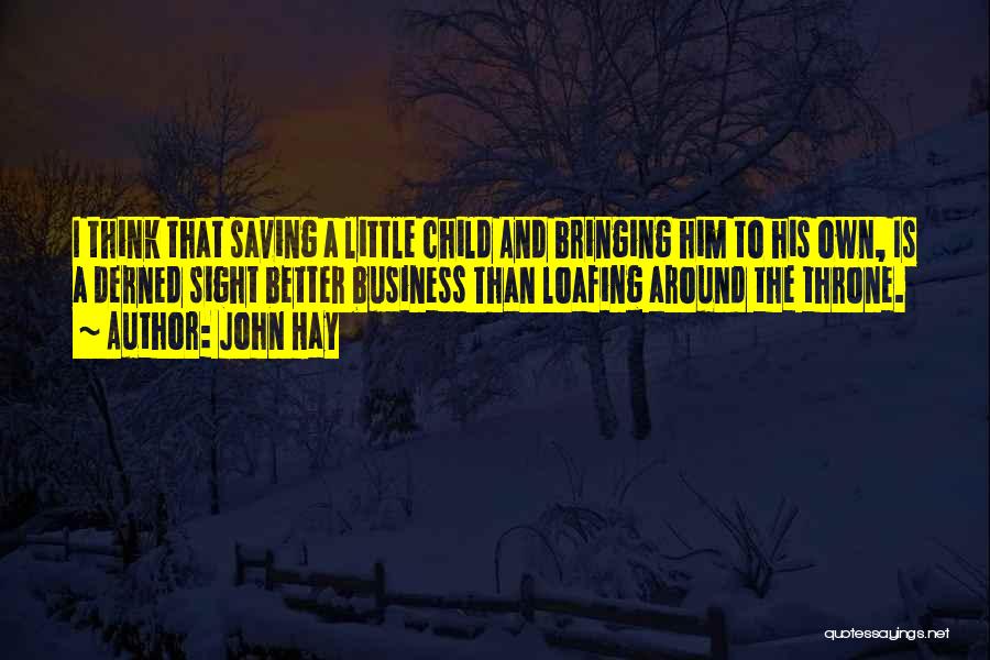 John Hay Quotes: I Think That Saving A Little Child And Bringing Him To His Own, Is A Derned Sight Better Business Than