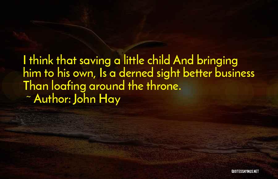John Hay Quotes: I Think That Saving A Little Child And Bringing Him To His Own, Is A Derned Sight Better Business Than