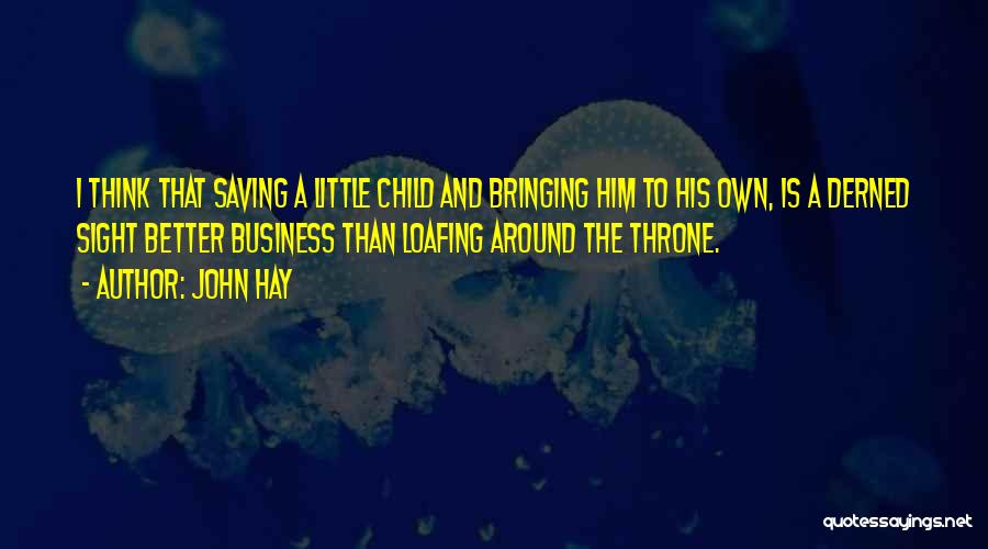 John Hay Quotes: I Think That Saving A Little Child And Bringing Him To His Own, Is A Derned Sight Better Business Than