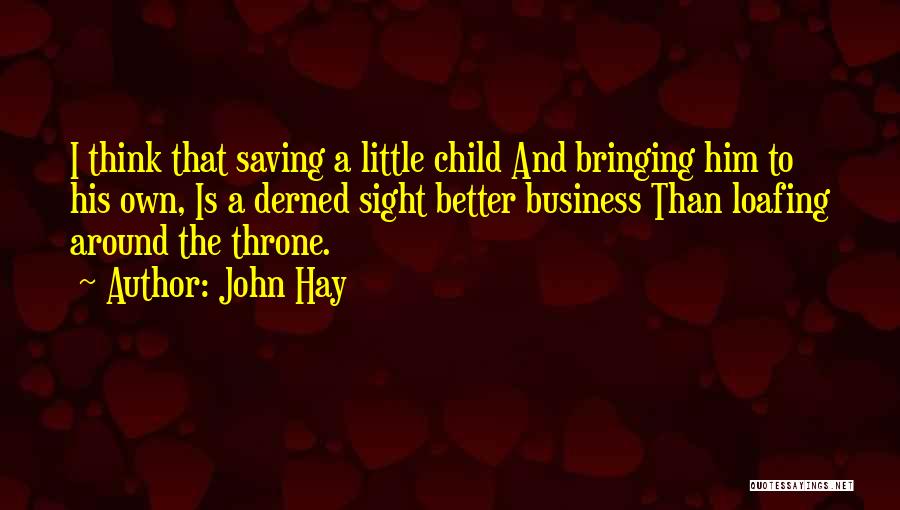 John Hay Quotes: I Think That Saving A Little Child And Bringing Him To His Own, Is A Derned Sight Better Business Than