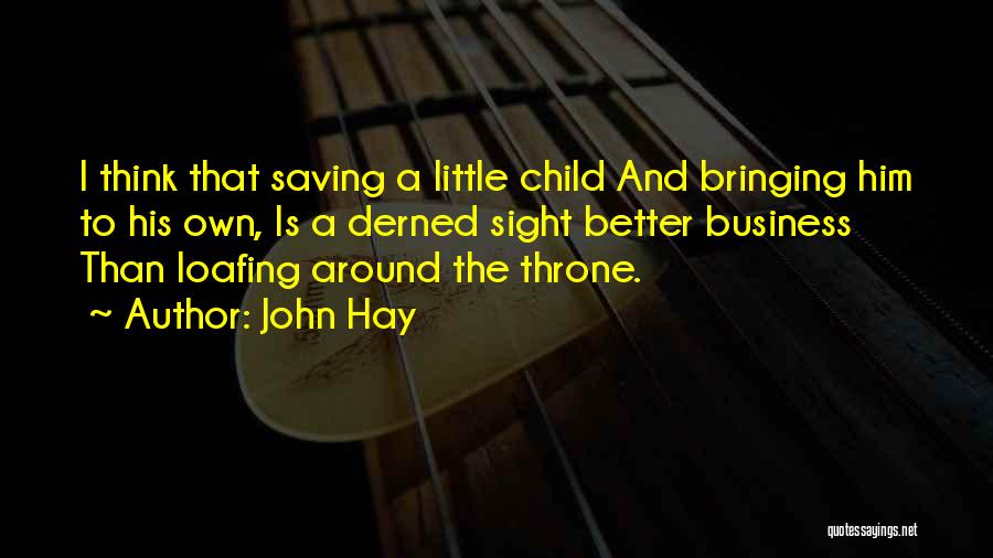 John Hay Quotes: I Think That Saving A Little Child And Bringing Him To His Own, Is A Derned Sight Better Business Than