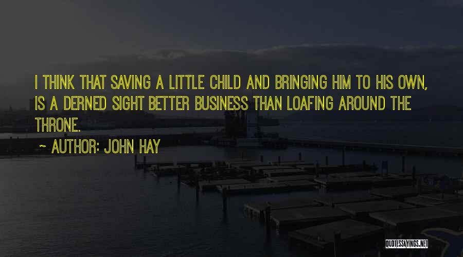 John Hay Quotes: I Think That Saving A Little Child And Bringing Him To His Own, Is A Derned Sight Better Business Than