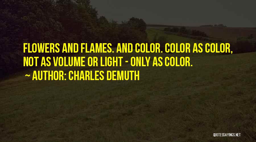 Charles Demuth Quotes: Flowers And Flames. And Color. Color As Color, Not As Volume Or Light - Only As Color.