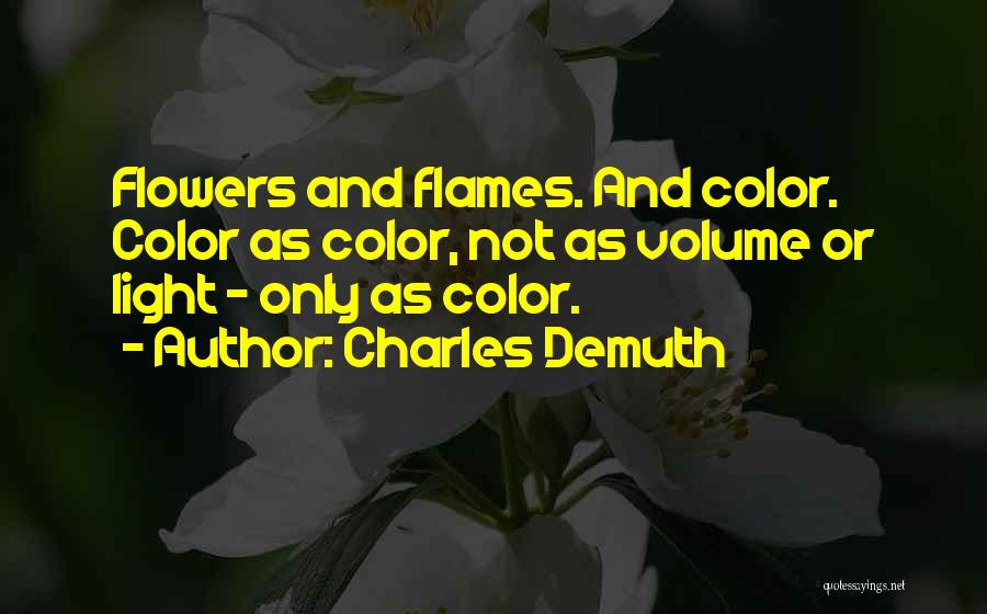 Charles Demuth Quotes: Flowers And Flames. And Color. Color As Color, Not As Volume Or Light - Only As Color.