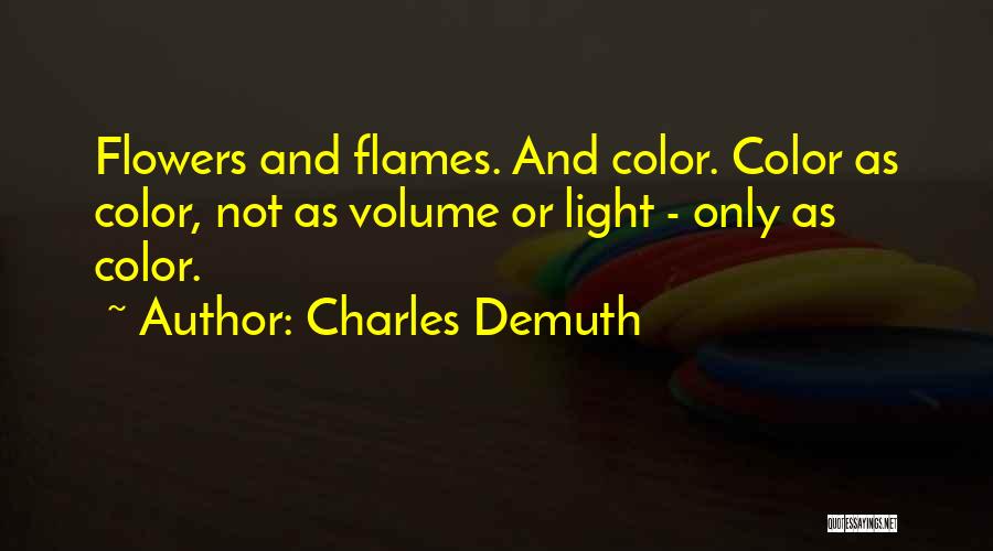 Charles Demuth Quotes: Flowers And Flames. And Color. Color As Color, Not As Volume Or Light - Only As Color.