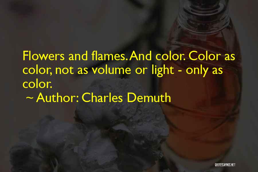 Charles Demuth Quotes: Flowers And Flames. And Color. Color As Color, Not As Volume Or Light - Only As Color.