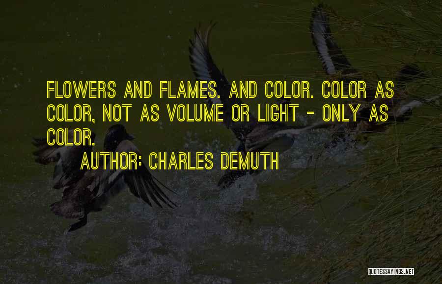 Charles Demuth Quotes: Flowers And Flames. And Color. Color As Color, Not As Volume Or Light - Only As Color.