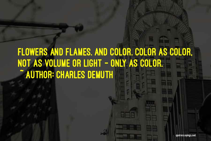 Charles Demuth Quotes: Flowers And Flames. And Color. Color As Color, Not As Volume Or Light - Only As Color.