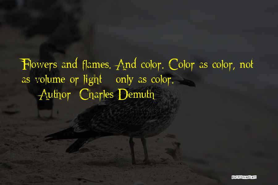 Charles Demuth Quotes: Flowers And Flames. And Color. Color As Color, Not As Volume Or Light - Only As Color.