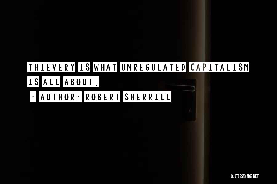 Robert Sherrill Quotes: Thievery Is What Unregulated Capitalism Is All About.