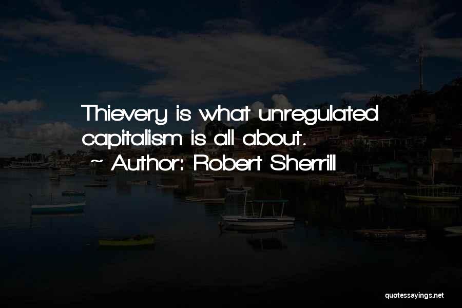 Robert Sherrill Quotes: Thievery Is What Unregulated Capitalism Is All About.