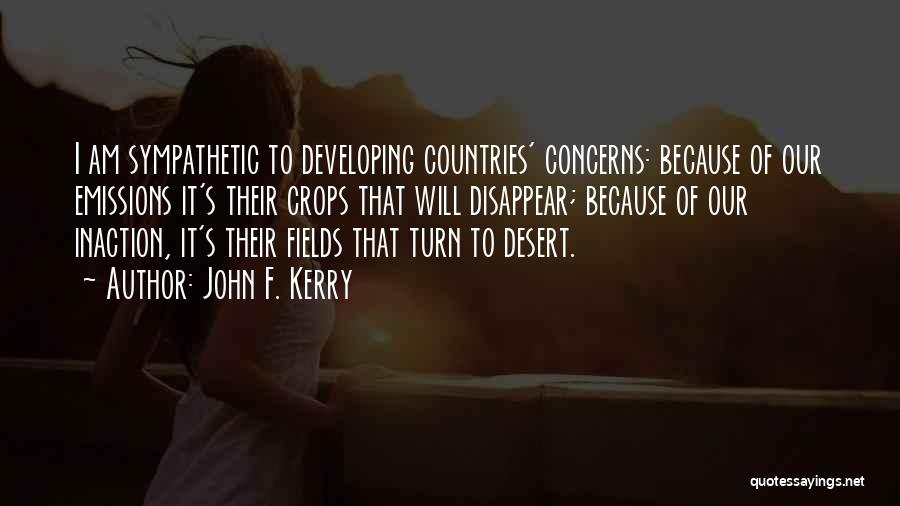 John F. Kerry Quotes: I Am Sympathetic To Developing Countries' Concerns: Because Of Our Emissions It's Their Crops That Will Disappear; Because Of Our