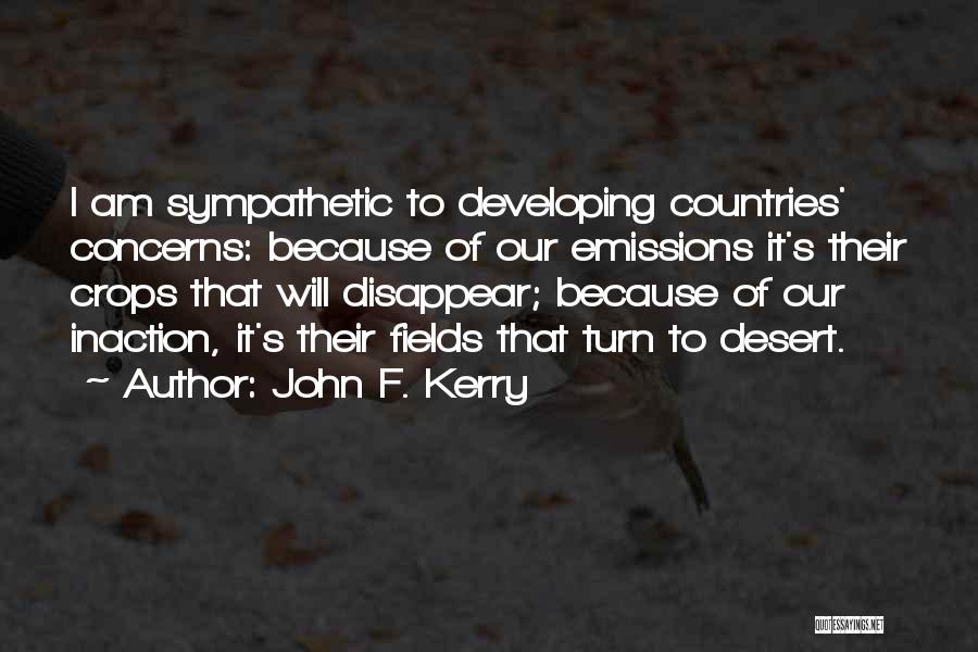 John F. Kerry Quotes: I Am Sympathetic To Developing Countries' Concerns: Because Of Our Emissions It's Their Crops That Will Disappear; Because Of Our