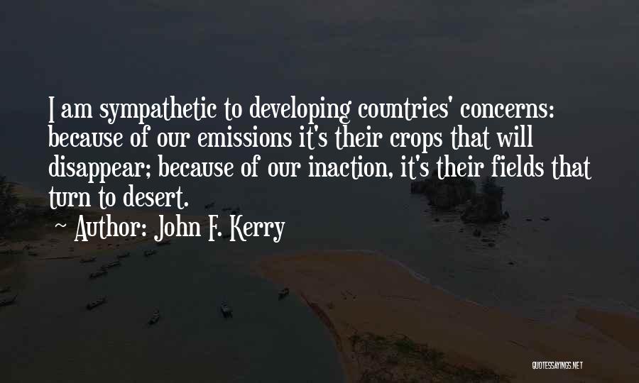 John F. Kerry Quotes: I Am Sympathetic To Developing Countries' Concerns: Because Of Our Emissions It's Their Crops That Will Disappear; Because Of Our