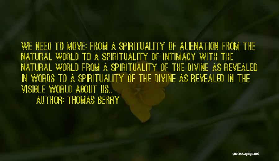 Thomas Berry Quotes: We Need To Move: From A Spirituality Of Alienation From The Natural World To A Spirituality Of Intimacy With The